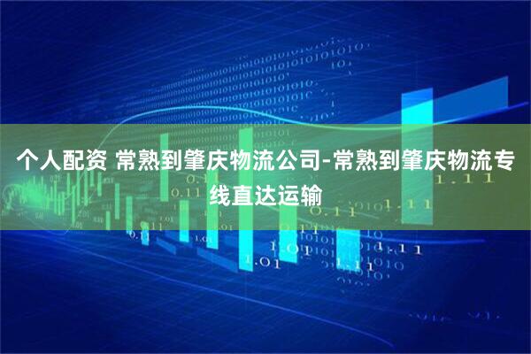 个人配资 常熟到肇庆物流公司-常熟到肇庆物流专线直达运输