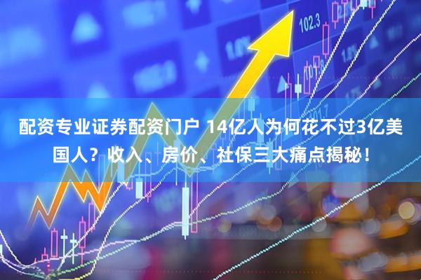 配资专业证券配资门户 14亿人为何花不过3亿美国人？收入、房价、社保三大痛点揭秘！