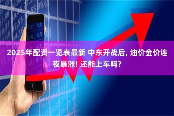 2025年配资一览表最新 中东开战后, 油价金价连夜暴涨! 还能上车吗?
