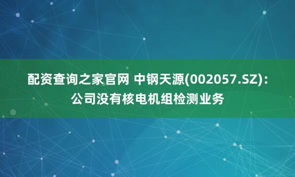 配资查询之家官网 中钢天源(002057.SZ)：公司没有核电机组检测业务