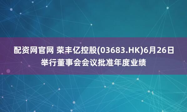 配资网官网 荣丰亿控股(03683.HK)6月26日举行董事会会议批准年度业绩
