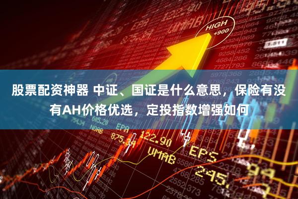 股票配资神器 中证、国证是什么意思，保险有没有AH价格优选，定投指数增强如何
