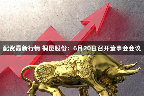 配资最新行情 桐昆股份：6月20日召开董事会会议
