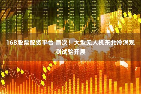 168股票配资平台 首次！大型无人机东北冷涡观测试验开展