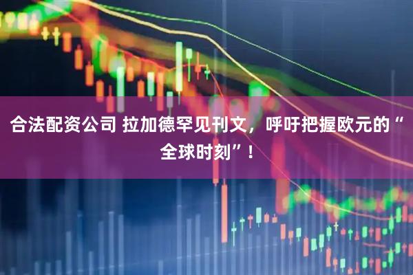 合法配资公司 拉加德罕见刊文，呼吁把握欧元的“全球时刻”！