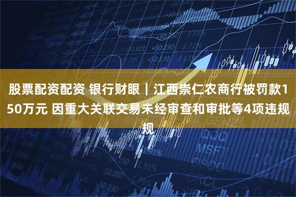 股票配资配资 银行财眼｜江西崇仁农商行被罚款150万元 因重大关联交易未经审查和审批等4项违规