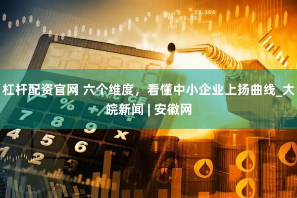 杠杆配资官网 六个维度，看懂中小企业上扬曲线_大皖新闻 | 安徽网