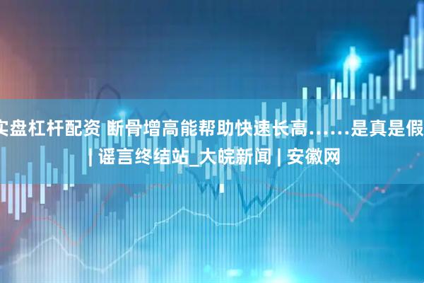 实盘杠杆配资 断骨增高能帮助快速长高……是真是假？ | 谣言终结站_大皖新闻 | 安徽网