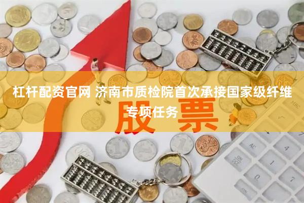 杠杆配资官网 济南市质检院首次承接国家级纤维专项任务