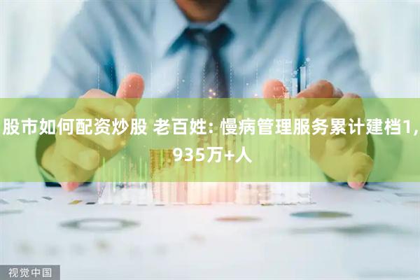 股市如何配资炒股 老百姓: 慢病管理服务累计建档1, 935万+人