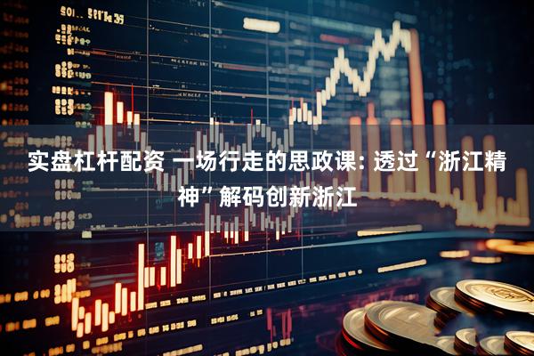 实盘杠杆配资 一场行走的思政课: 透过“浙江精神”解码创新浙江