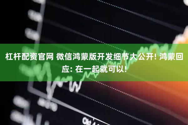 杠杆配资官网 微信鸿蒙版开发细节大公开! 鸿蒙回应: 在一起就可以!
