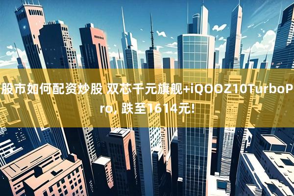 股市如何配资炒股 双芯千元旗舰+iQOOZ10TurboPro, 跌至1614元!