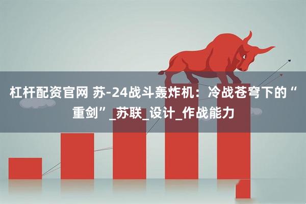 杠杆配资官网 苏-24战斗轰炸机：冷战苍穹下的“重剑”_苏联_设计_作战能力