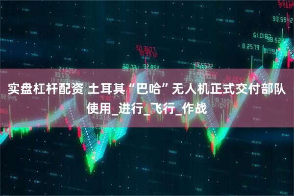 实盘杠杆配资 土耳其“巴哈”无人机正式交付部队使用_进行_飞行_作战