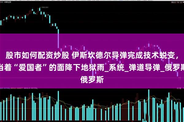 股市如何配资炒股 伊斯坎德尔导弹完成技术蜕变，当着“爱国者”的面降下地狱雨_系统_弹道导弹_俄罗斯