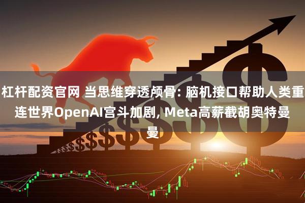 杠杆配资官网 当思维穿透颅骨: 脑机接口帮助人类重连世界OpenAI宫斗加剧, Meta高薪截胡奥特曼