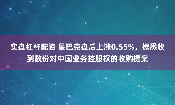 实盘杠杆配资 星巴克盘后上涨0.55%，据悉收到数份对中国业务控股权的收购提案