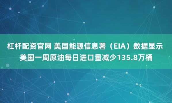 杠杆配资官网 美国能源信息署（EIA）数据显示 美国一周原油每日进口量减少135.8万桶