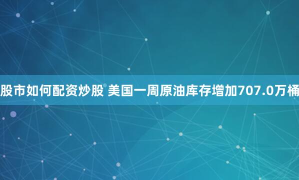 股市如何配资炒股 美国一周原油库存增加707.0万桶