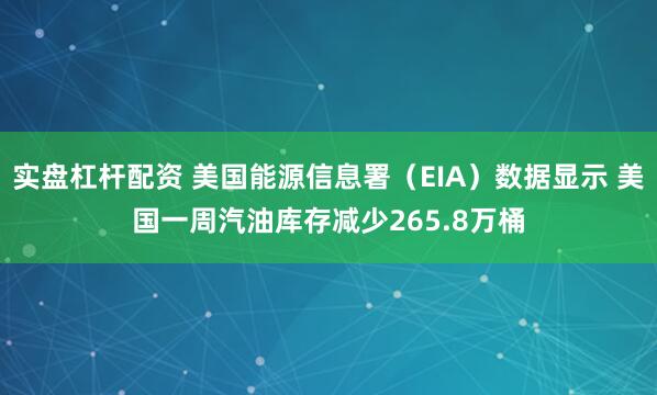 实盘杠杆配资 美国能源信息署（EIA）数据显示 美国一周汽油库存减少265.8万桶