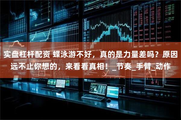 实盘杠杆配资 蝶泳游不好，真的是力量差吗？原因远不止你想的，来看看真相！_节奏_手臂_动作