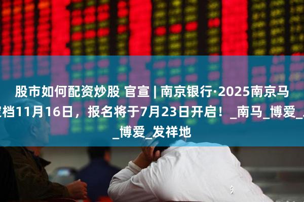 股市如何配资炒股 官宣 | 南京银行·2025南京马拉松定档11月16日，报名将于7月23日开启！_南马_博爱_发祥地