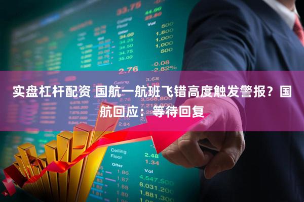 实盘杠杆配资 国航一航班飞错高度触发警报？国航回应：等待回复