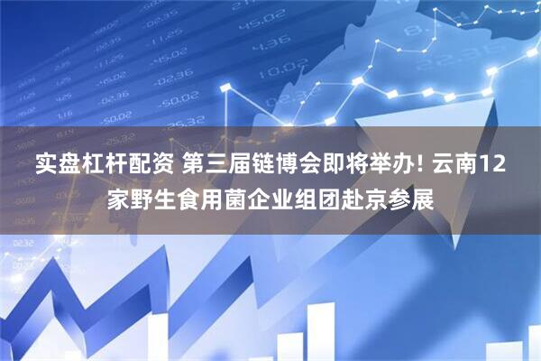 实盘杠杆配资 第三届链博会即将举办! 云南12家野生食用菌企业组团赴京参展