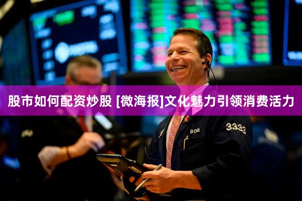 股市如何配资炒股 [微海报]文化魅力引领消费活力