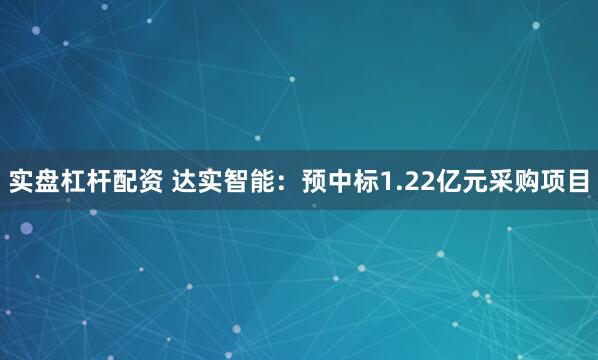 实盘杠杆配资 达实智能：预中标1.22亿元采购项目
