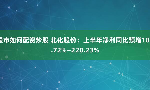 股市如何配资炒股 北化股份：上半年净利同比预增182.72%—220.23%