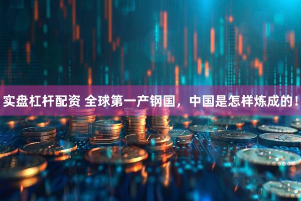 实盘杠杆配资 全球第一产钢国，中国是怎样炼成的！