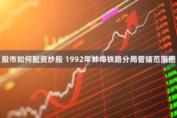 股市如何配资炒股 1992年蚌埠铁路分局管辖范围图