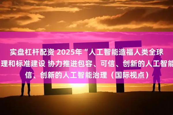 实盘杠杆配资 2025年“人工智能造福人类全球峰会”聚焦监管治理和标准建设 协力推进包容、可信、创新的人工智能治理（国际视点）