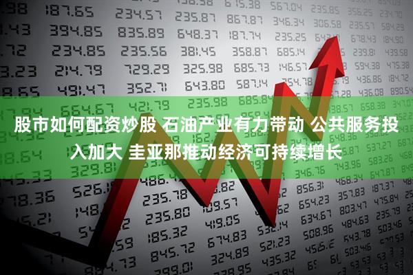 股市如何配资炒股 石油产业有力带动 公共服务投入加大 圭亚那推动经济可持续增长