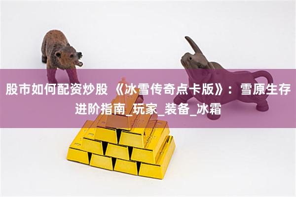 股市如何配资炒股 《冰雪传奇点卡版》：雪原生存进阶指南_玩家_装备_冰霜