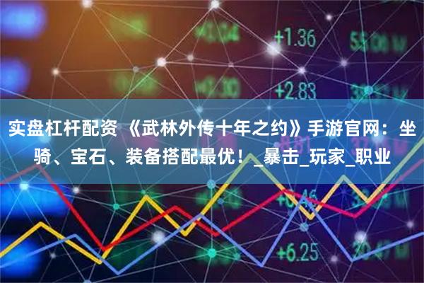 实盘杠杆配资 《武林外传十年之约》手游官网：坐骑、宝石、装备搭配最优！_暴击_玩家_职业