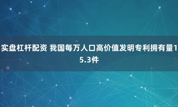实盘杠杆配资 我国每万人口高价值发明专利拥有量15.3件