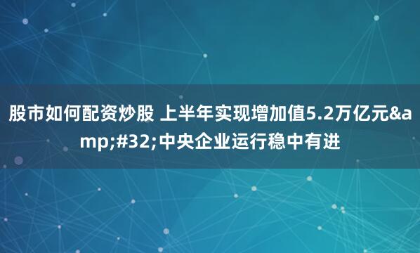 股市如何配资炒股 上半年实现增加值5.2万亿元&#32;中央企业运行稳中有进