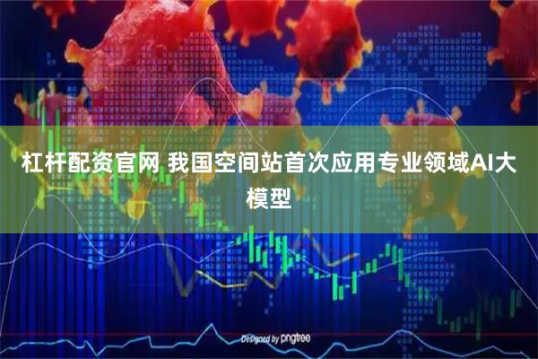杠杆配资官网 我国空间站首次应用专业领域AI大模型