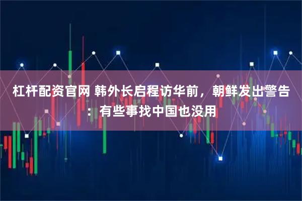 杠杆配资官网 韩外长启程访华前，朝鲜发出警告：有些事找中国也没用