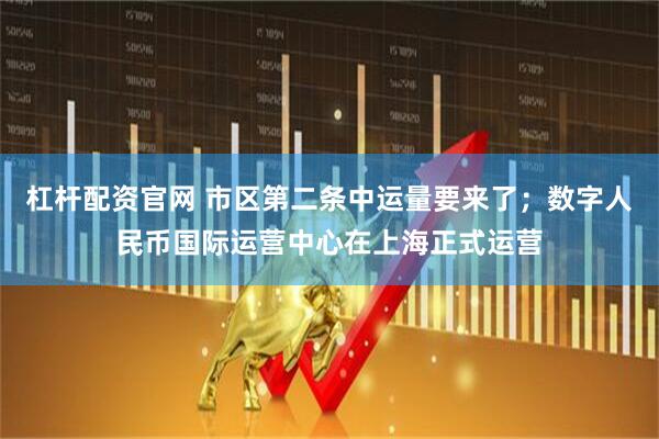 杠杆配资官网 市区第二条中运量要来了；数字人民币国际运营中心在上海正式运营