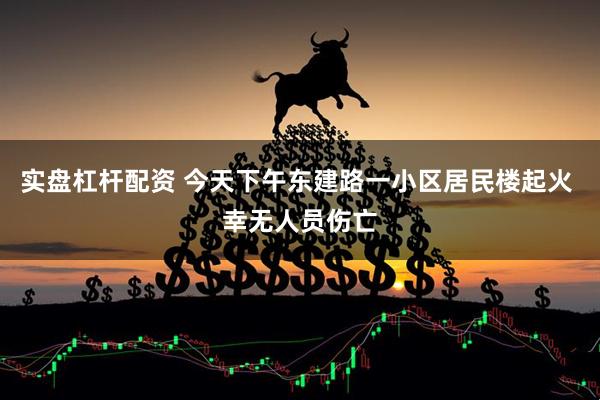实盘杠杆配资 今天下午东建路一小区居民楼起火 幸无人员伤亡