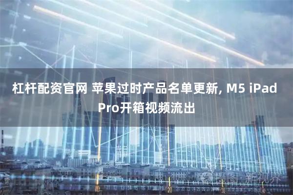 杠杆配资官网 苹果过时产品名单更新, M5 iPad Pro开箱视频流出