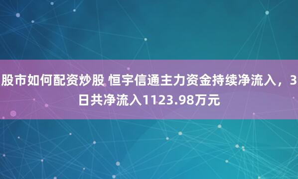 股市如何配资炒股 恒宇信通主力资金持续净流入，3日共净流入1123.98万元