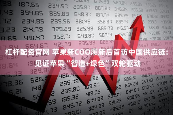 杠杆配资官网 苹果新COO履新后首访中国供应链: 见证苹果“智造+绿色”双轮驱动