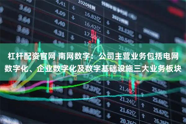 杠杆配资官网 南网数字：公司主营业务包括电网数字化、企业数字化及数字基础设施三大业务板块