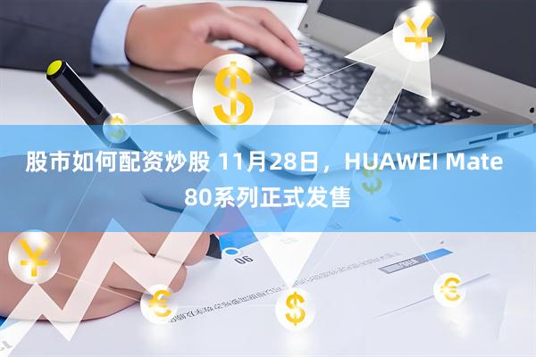 股市如何配资炒股 11月28日，HUAWEI Mate 80系列正式发售
