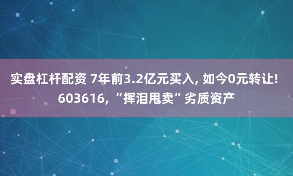 实盘杠杆配资 7年前3.2亿元买入, 如今0元转让! 603616, “挥泪甩卖”劣质资产